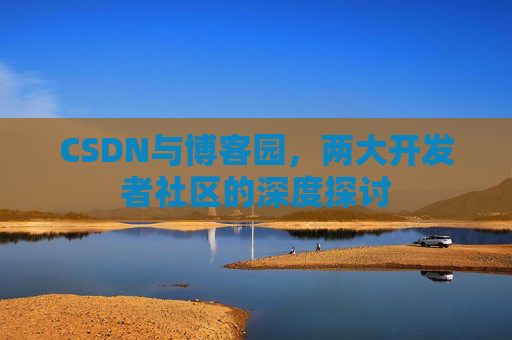 CSDN与博客园，两大开发者社区的深度探讨
